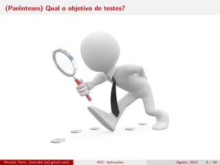 (Parênteses) Qual o objetivo de testes?
Ricardo Terra (rterrabh [at] gmail.com) AEC: Aplicações Agosto, 2015 6 / 40
 