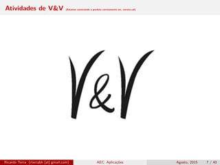 Atividades de V&V (Estamos construindo o produto corretamente-ver, correto-val)
Ricardo Terra (rterrabh [at] gmail.com) AEC: Aplicações Agosto, 2015 7 / 40
 