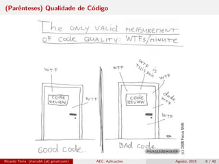 (Parênteses) Qualidade de Código
Ricardo Terra (rterrabh [at] gmail.com) AEC: Aplicações Agosto, 2015 8 / 40
 