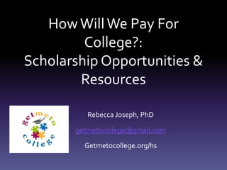 HowWillWe Pay For
College?:
Scholarship Opportunities &
Resources
Rebecca Joseph, PhD
getmetocollege@gmail.com
Getmetocollege.org/hs
 