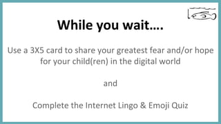 While you wait….
Use a 3X5 card to share your greatest fear and/or hope
for your child(ren) in the digital world
and
Complete the Internet Lingo & Emoji Quiz
 