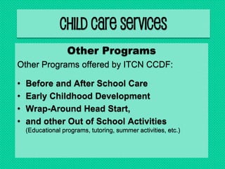 Child Care Services
Other Programs
Other Programs offered by ITCN CCDF:
• Before and After School Care
• Early Childhood Development
• Wrap-Around Head Start,
• and other Out of School Activities
(Educational programs, tutoring, summer activities, etc.)
 