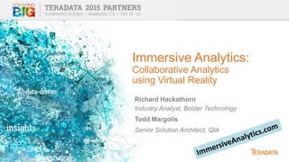 Immersive Analytics:
Collaborative Analytics
using Virtual Reality
Richard Hackathorn
Industry Analyst, Bolder Technology
Todd Margolis
Senior Solution Architect, Qlik
 