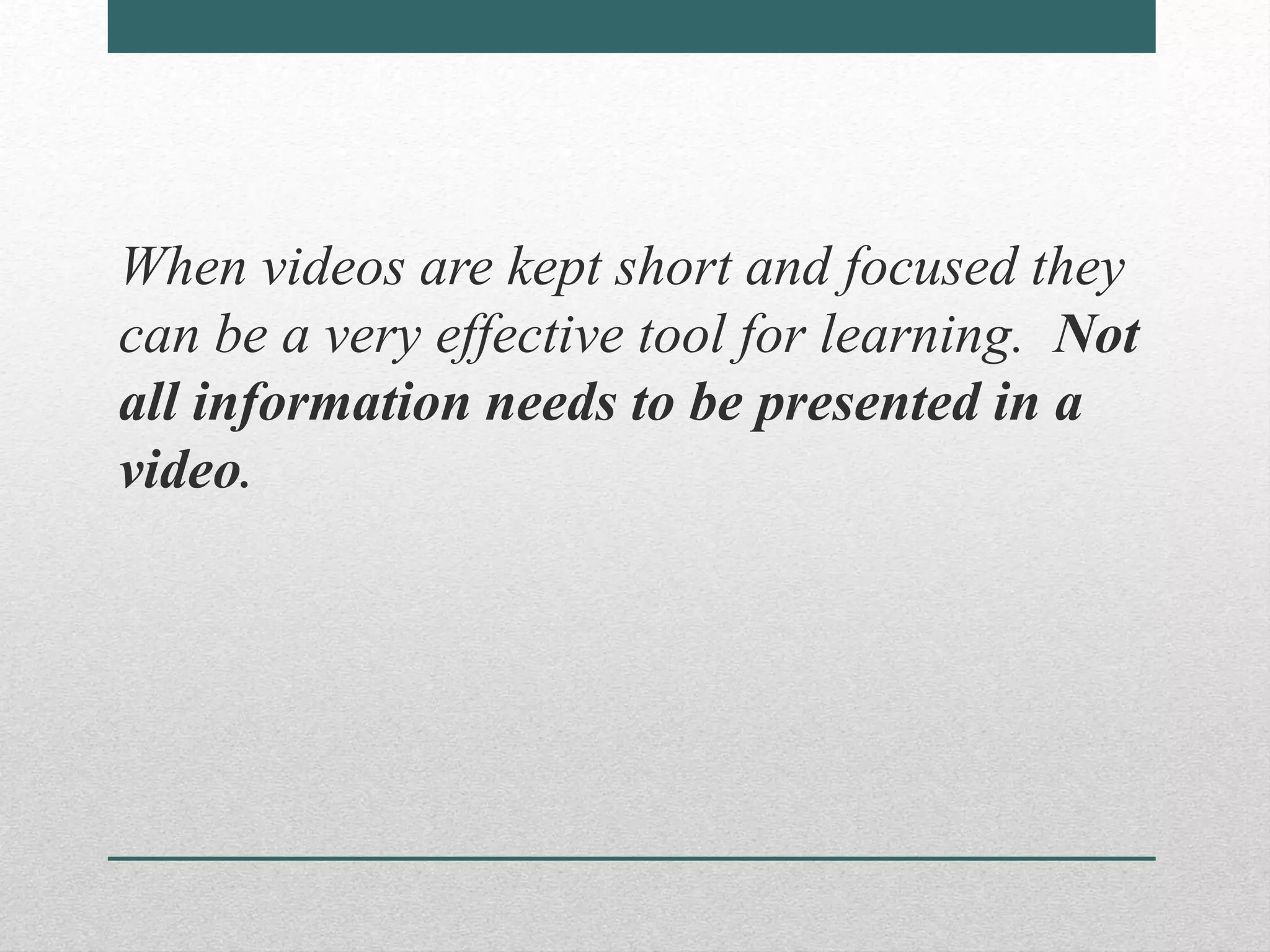 When videos are kept short and focused they
can be a very effective tool for learning. Not
all information needs to be presented in a
video.
 