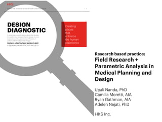 Research based practice:
Field Research +
Parametric Analysis in
Medical Planning and
Design
Upali Nanda, PhD
Camilla Moretti, AIA
Ryan Gathman, AIA
Adeleh Nejati, PhD
HKS Inc.
 