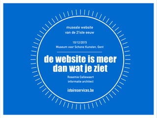 museale website  
van de 21ste eeuw 
10/12/2015
Museum voor Schone Kunsten, Gent
de website is meer
dan wat je ziet
Rosemie Callewaert
informatie architect 
istoireservices.be
 