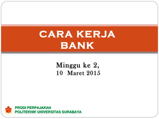 CARA KERJA
BANK
Minggu ke 2,
10 Maret 2015
PRODI PERPAJAKANPRODI PERPAJAKAN
POLITEKNIK UNIVERSITAS SURABAYAPOLITEKNIK UNIVERSITAS SURABAYA
 