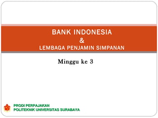 BANK INDONESIA
&
LEMBAGA PENJAMIN SIMPANAN
Minggu ke 3
PRODI PERPAJAKANPRODI PERPAJAKAN
POLITEKNIK UNIVERSITAS SURABAYAPOLITEKNIK UNIVERSITAS SURABAYA
 