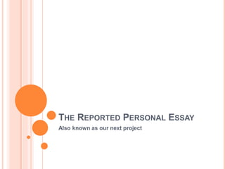 THE REPORTED PERSONAL ESSAY
Also known as our next project
 