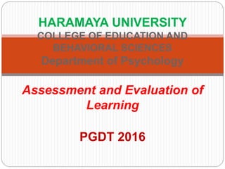 PGDT 2016
HARAMAYA UNIVERSITY
COLLEGE OF EDUCATION AND
BEHAVIORAL SCIENCES
Department of Psychology
Assessment and Evaluation of
Learning
 