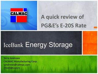 A quick review of
PG&E’s E-20S Rate
IceBank Energy Storage
Terry Andrews
CALMAC Manufacturing Corp.
tandrews@calmac.com
(714)585-6121
 
