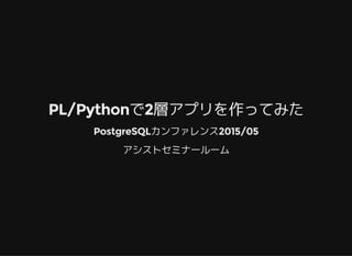 PL/Pythonで2層アプリを作ってみた
PostgreSQLカンファレンス2015/05
アシストセミナールーム
 