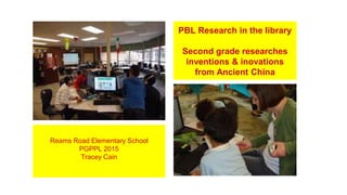 PBL Research in the library
Second grade researches
inventions & inovations
from Ancient China
Reams Road Elementary School
PGPPL 2015
Tracey Cain
 