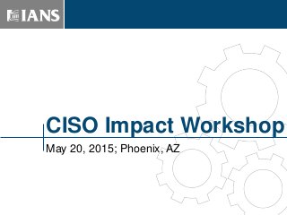 CISO Impact Workshop
May 20, 2015; Phoenix, AZ
TM
 