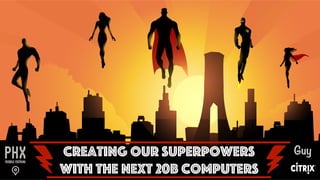 © 2015 Citrix | Confidential
Creating our Superpowers
With the Next 20B Computers
Guy
 