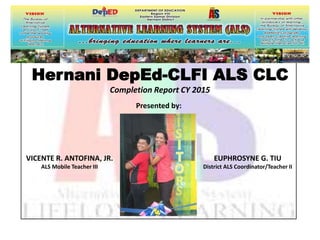 Hernani DepEd-CLFI ALS CLC
Completion Report CY 2015
VICENTE R. ANTOFINA, JR.
ALS Mobile Teacher III
EUPHROSYNE G. TIU
District ALS Coordinator/Teacher II
Presented by:
 