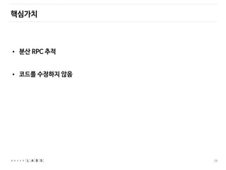 23
핵심가치
• 분산 RPC 추적
• 코드를 수정하지 않음
 