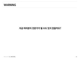 46
WARNING
지금 여러분이 전문가가 될 수도 있지 않을까요?
 
