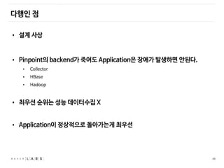 48
다행인 점
• 설계 사상
• Pinpoint의 backend가 죽어도 Application은 장애가 발생하면
안된다.
• Collector
• HBase
• Hadoop
• 최우선 순위는 성능 데이터수집 X
• Application이 정상적으로 돌아가는게 최우선
 