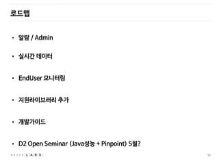 52
로드맵
• 알람 / Admin
• 실시간 데이터
• EndUser 모니터링
• 지원라이브러리 추가
• 개발가이드
• D2 Open Seminar (Java성능 + Pinpoint) 5월?
 