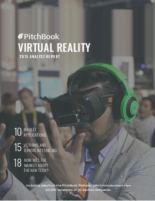 2015 ANALYST REPORT
Including data from the PitchBook Platform, which includes more than
20,000 valuations of VC-backed companies.
VIRTUAL REALITY
VC FIRMS AND
OTHERS BETTING BIG15
HOW WILL THE
MARKET ADOPT
THE NEW TECH?
18
MARKET
APPLICATIONS10
 