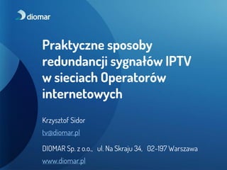 Praktyczne sposoby
redundancji sygnałów IPTV
w sieciach Operatorów
internetowych
Krzysztof Sidor
tv@diomar.pl
DIOMAR Sp. z o.o., ul. Na Skraju 34, 02-197 Warszawa
www.diomar.pl
 