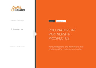 POLLINATORS INC
PARTNERSHIP
PROSPECTUS
Pollinators Inc.
Prepared:
Because what we do, together, matters
Prospectus for a Partnership with
November 2015
Nurturing people and innovations that
enable healthy, resilient communities
 