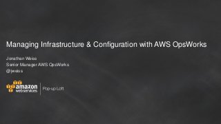 Managing Infrastructure & Configuration with AWS OpsWorks
Jonathan Weiss
Senior Manager AWS OpsWorks
@jweiss
 
