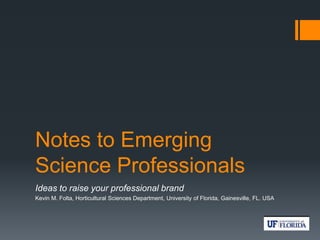 Notes to Emerging
Science Professionals
Ideas to raise your professional brand
Kevin M. Folta, Horticultural Sciences Department, University of Florida, Gainesville, FL. USA
 