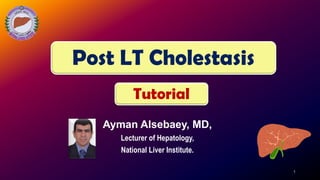Post LT Cholestasis
Ayman Alsebaey, MD,
Lecturer of Hepatology,
National Liver Institute.
1
Tutorial
 