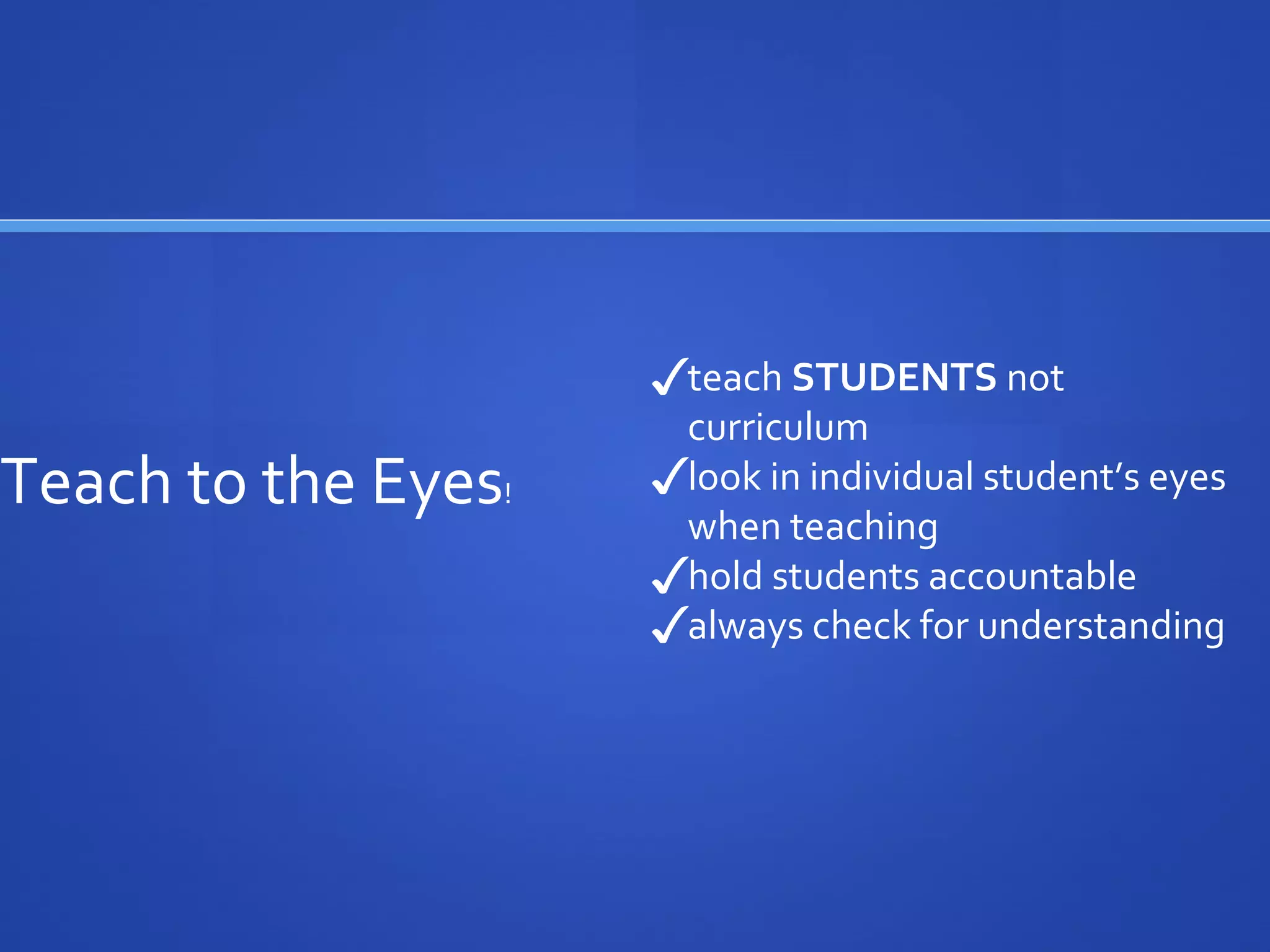 Teach to the Eyes!
✓teach STUDENTS not
curriculum
✓look in individual student’s eyes
when teaching
✓hold students accountable
✓always check for understanding
 