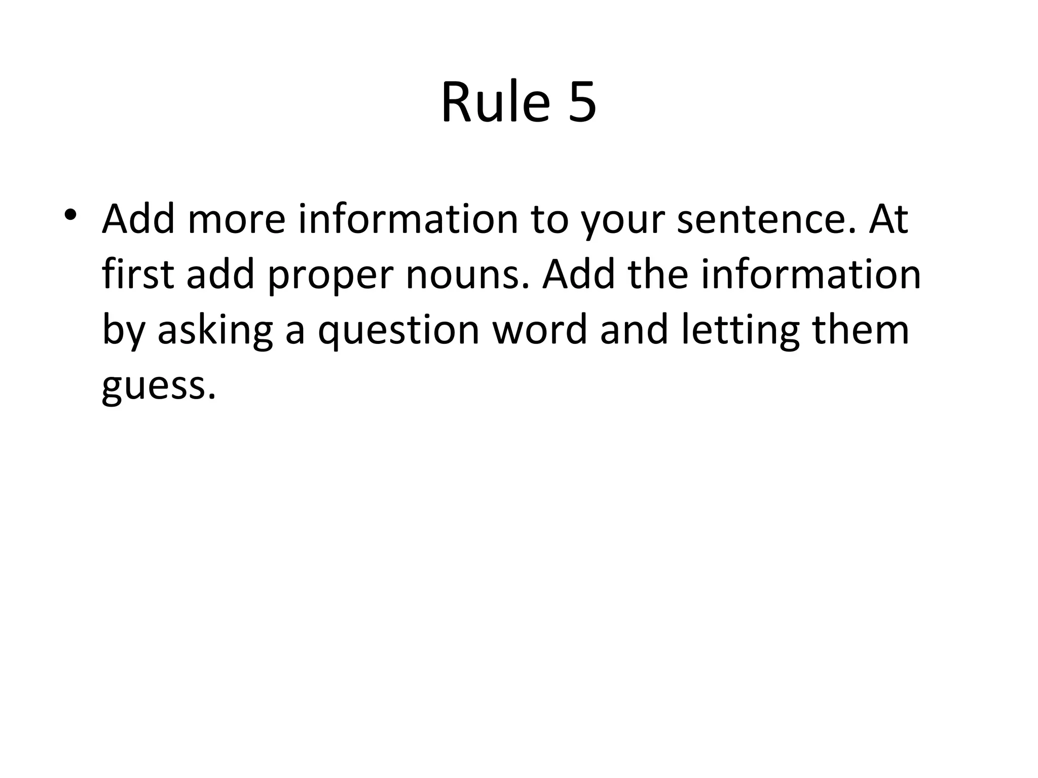 Rule 5
• Add more information to your sentence. At
first add proper nouns. Add the information
by asking a question word and letting them
guess.
 