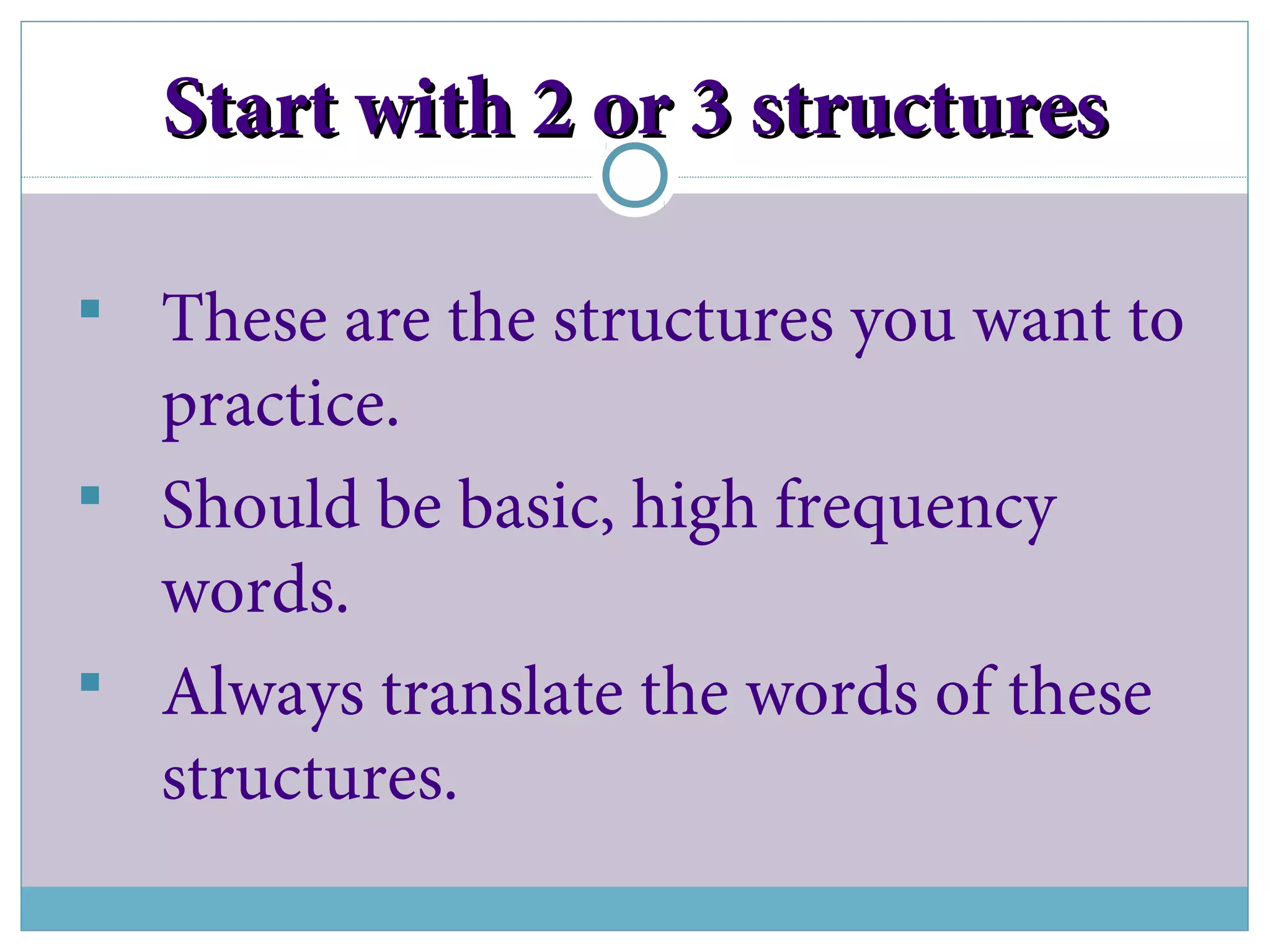 Start with 2 or 3 structuresStart with 2 or 3 structures
 These are the structures you want to
practice.
 Should be basic, high frequency
words.
 Always translate the words of these
structures.
 