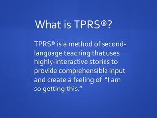 TPRS® is a method of second-
language teaching that uses
highly-interactive stories to
provide comprehensible input
and create a feeling of “I am
so getting this.”
What is TPRS®?
 