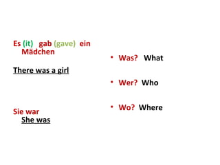 Es (it) gab (gave) ein
Mädchen
There was a girl
Sie war
She was
• Was? What
• Wer? Who
• Wo? Where
 