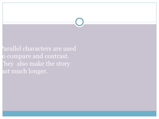 Parallel characters are used
to compare and contrast.
They also make the story
last much longer.
 
