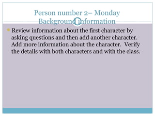 Person number 2– Monday
Background information
Review information about the first character by
asking questions and then add another character.
Add more information about the character. Verify
the details with both characters and with the class.
 