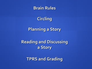 Brain RulesBrain Rules
CirclingCircling
Planning a StoryPlanning a Story
Reading and DiscussingReading and Discussing
a Storya Story
TPRS and GradingTPRS and Grading
 