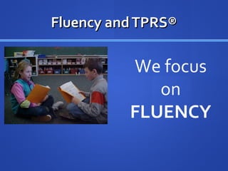 We focus
on
FLUENCY
Fluency andTPRS®Fluency andTPRS®
 