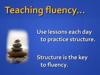 Use lessons each dayUse lessons each day
to practice structure.to practice structure.
Structure is the keyStructure is the key
to fluency.to fluency.
Teaching fluency…Teaching fluency…
 