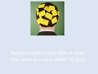 People usually forget 90% of what
they learn in a class within 30 days.
 