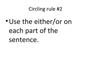 Circling rule #2
•Use the either/or on
each part of the
sentence.
 