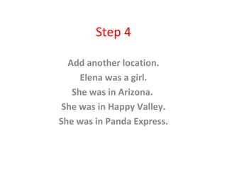 Step 4
Add another location.
Elena was a girl.
She was in Arizona.
She was in Happy Valley.
She was in Panda Express.
 