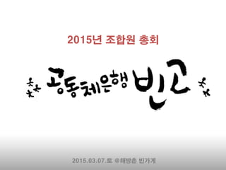 2015.03.07.토 @해방촌 빈가게
2015년 조합원 총회
 