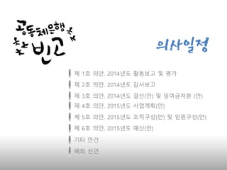 의사일정
제 1호 의안. 2014년도 활동보고 및 평가
제 2호 의안. 2014년도 감사보고
제 3호 의안. 2014년도 결산(안) 및 잉여금처분 (안)
제 4호 의안. 2015년도 사업계획(안)
제 5호 의안. 2015년도 조직구성(안) 및 임원구성(안)
제 6호 의안. 2015년도 예산(안)
기타 안건
폐회 선언
 