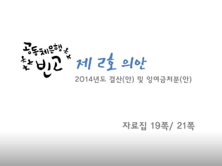 제 2호 의
안
자료집 19쪽/ 21쪽
2014년도 결산(안) 및 잉여금처분(안)
 