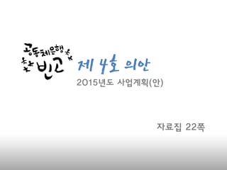 제 4호 의
안
자료집 22쪽
2015년도 사업계획(안)
 