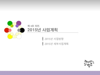 2015년 사업계획
2015년 사업방향
2015년 세부사업계획
제 4호 의안.
 
