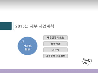 2015년 세부 사업계획
반자본
활동
2
재무설계 워크숍
꼬뮌학교
건강계
공동주택 프로젝트
 