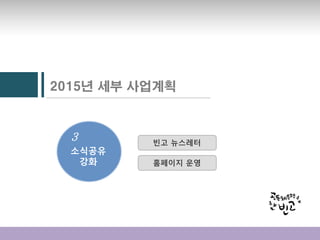 2015년 세부 사업계획
3
소식공유
강화
빈고 뉴스레터
홈페이지 운영
 